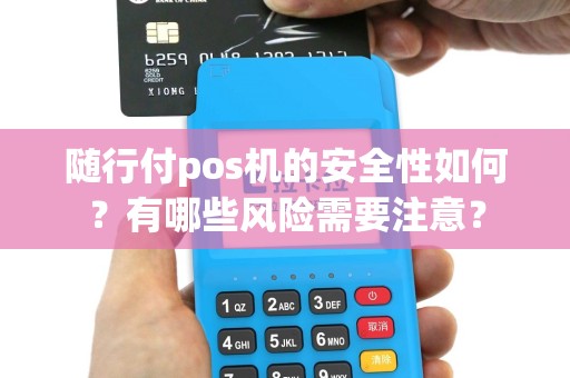 随行付pos机的安全性如何？有哪些风险需要注意？