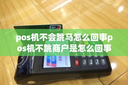 pos机不会跳马怎么回事pos机不跳商户是怎么回事