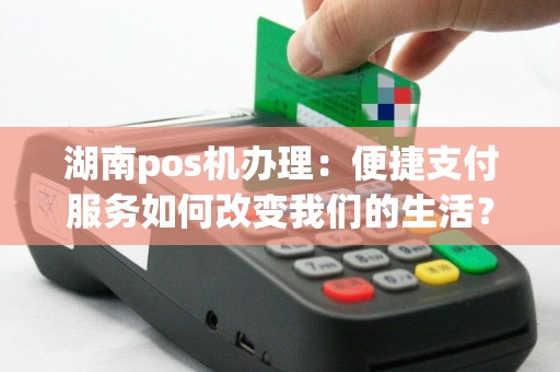 湖南pos机办理：便捷支付服务如何改变我们的生活？
