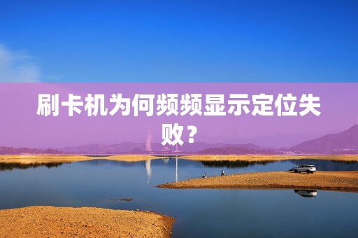 刷卡机为何频频显示定位失败？