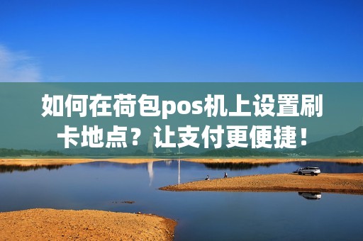 如何在荷包pos机上设置刷卡地点？让支付更便捷！