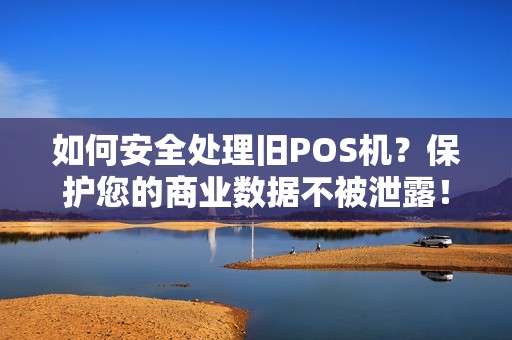 如何安全处理旧POS机？保护您的商业数据不被泄露！