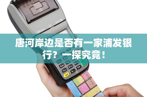 唐河岸边是否有一家浦发银行？一探究竟！