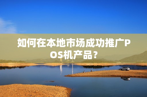如何在本地市场成功推广POS机产品？