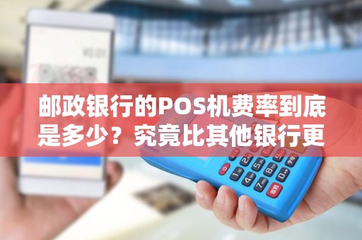 邮政银行的POS机费率到底是多少？究竟比其他银行更划算吗？