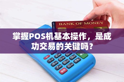 掌握POS机基本操作，是成功交易的关键吗？