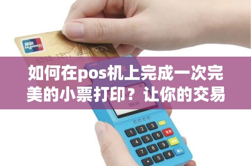 如何在pos机上完成一次完美的小票打印？让你的交易更加方便快捷！