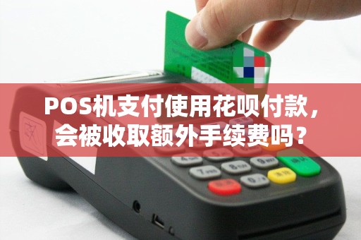 POS机支付使用花呗付款，会被收取额外手续费吗？