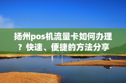扬州pos机流量卡如何办理？快速、便捷的方法分享