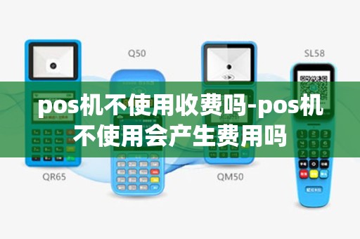 pos机不使用收费吗-pos机不使用会产生费用吗