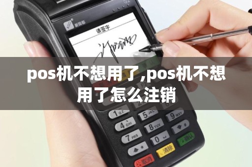 pos机不想用了,pos机不想用了怎么注销
