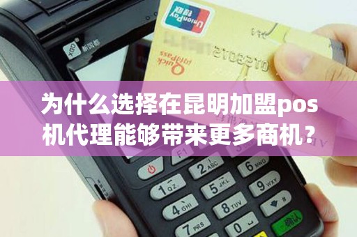 为什么选择在昆明加盟pos机代理能够带来更多商机？