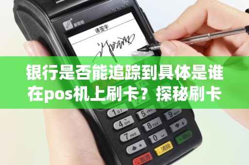 银行是否能追踪到具体是谁在pos机上刷卡？探秘刷卡神秘秘密！