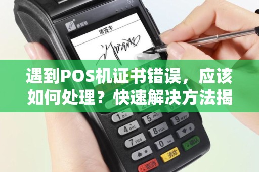 遇到POS机证书错误，应该如何处理？快速解决方法揭秘！