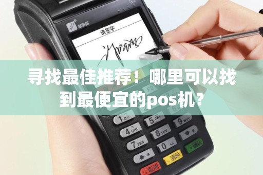 寻找最佳推荐！哪里可以找到最便宜的pos机？