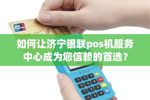 如何让济宁银联pos机服务中心成为您信赖的首选？