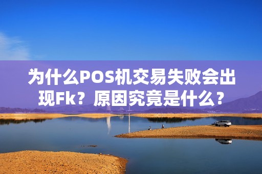为什么POS机交易失败会出现Fk？原因究竟是什么？