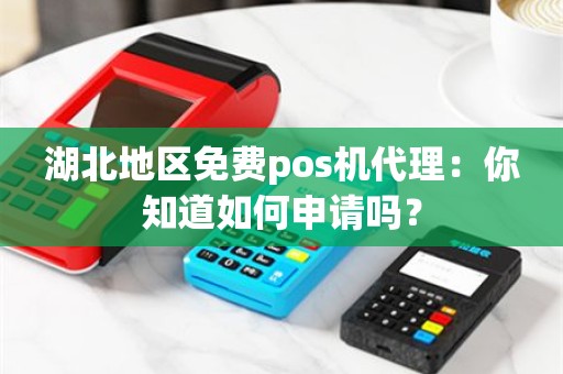 湖北地区免费pos机代理：你知道如何申请吗？
