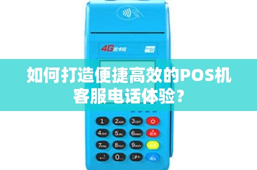 如何打造便捷高效的POS机客服电话体验？