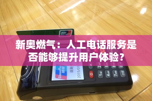 新奥燃气：人工电话服务是否能够提升用户体验？