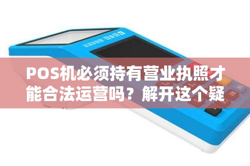 POS机必须持有营业执照才能合法运营吗？解开这个疑问！