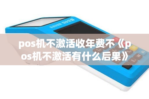 pos机不激活收年费不《pos机不激活有什么后果》