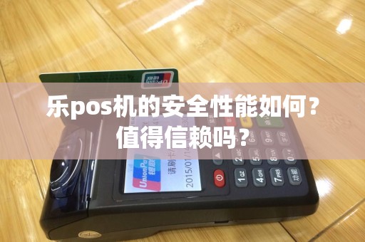 乐pos机的安全性能如何？值得信赖吗？