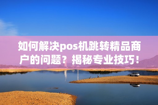 如何解决pos机跳转精品商户的问题？揭秘专业技巧！