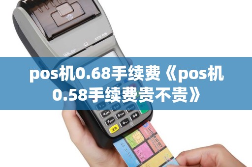 pos机0.68手续费《pos机0.58手续费贵不贵》