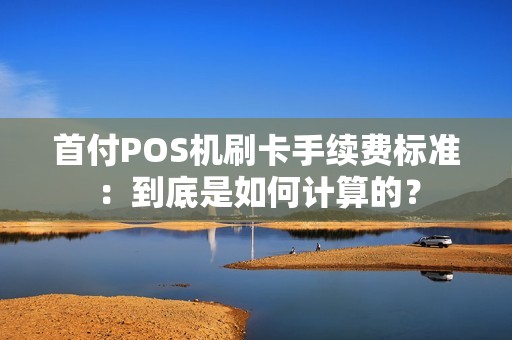 首付POS机刷卡手续费标准：到底是如何计算的？