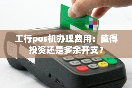 工行pos机办理费用：值得投资还是多余开支？