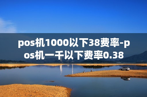 pos机1000以下38费率-pos机一千以下费率0.38