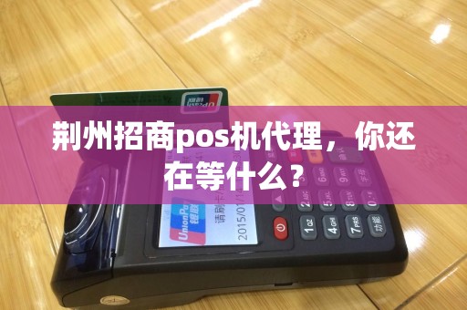 荆州招商pos机代理，你还在等什么？
