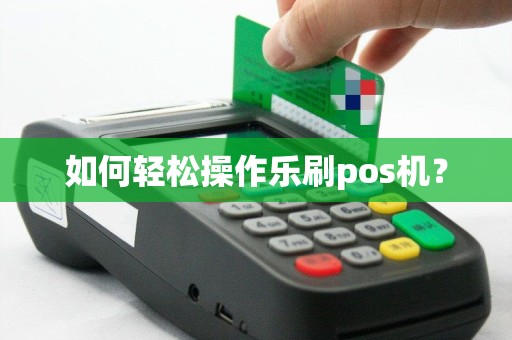 如何轻松操作乐刷pos机？