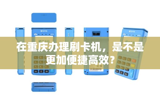 在重庆办理刷卡机，是不是更加便捷高效？