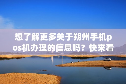 想了解更多关于朔州手机pos机办理的信息吗？快来看看这里吧！