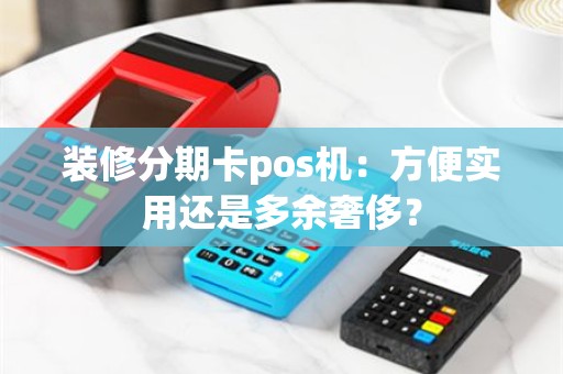 装修分期卡pos机：方便实用还是多余奢侈？
