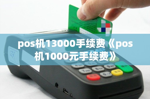 pos机13000手续费《pos机1000元手续费》