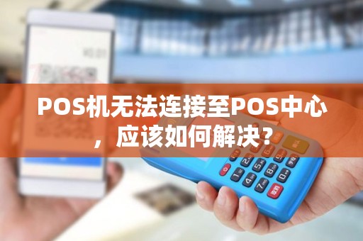 POS机无法连接至POS中心，应该如何解决？