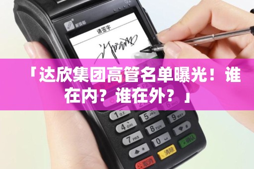 「达欣集团高管名单曝光！谁在内？谁在外？」