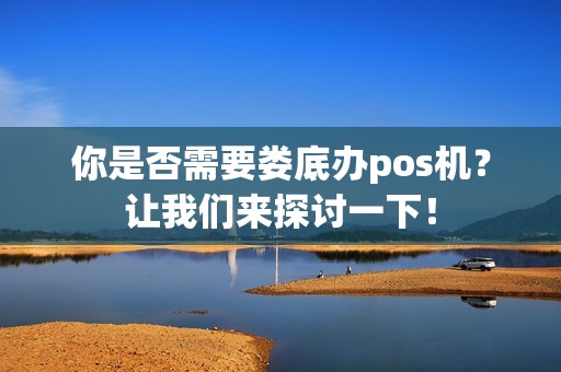 你是否需要娄底办pos机？让我们来探讨一下！
