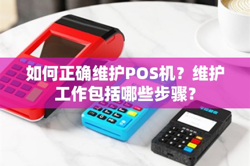 如何正确维护POS机？维护工作包括哪些步骤？