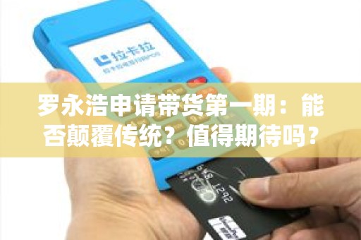罗永浩申请带货第一期：能否颠覆传统？值得期待吗？