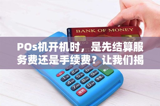 POs机开机时，是先结算服务费还是手续费？让我们揭开费用的谜团！
