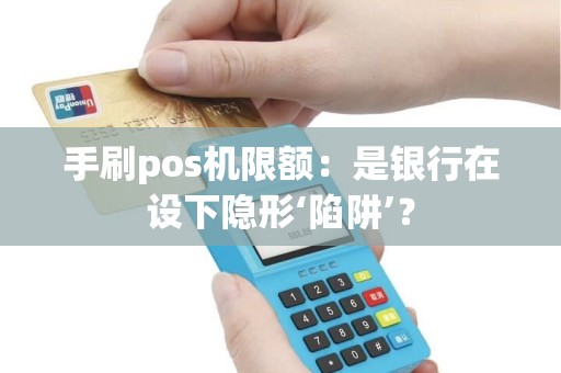 手刷pos机限额：是银行在设下隐形‘陷阱’？