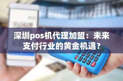 深圳pos机代理加盟：未来支付行业的黄金机遇？