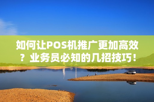 如何让POS机推广更加高效？业务员必知的几招技巧！