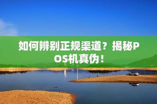 如何辨别正规渠道？揭秘POS机真伪！