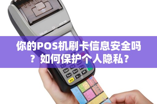 你的POS机刷卡信息安全吗？如何保护个人隐私？