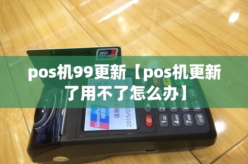 pos机99更新【pos机更新了用不了怎么办】